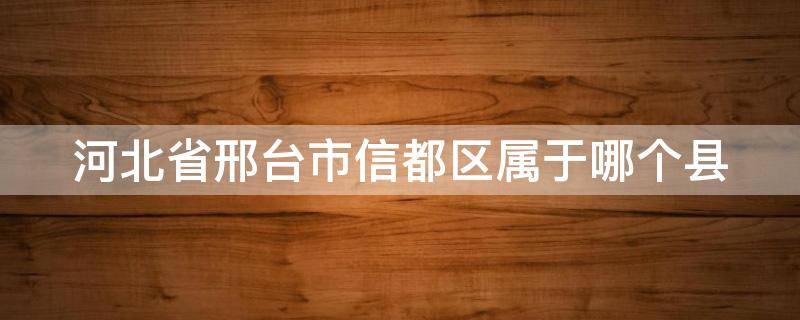 河北省邢台市信都区属于哪个县 河北省邢台市信都区属于哪个县?
