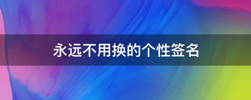 永远不用换的个性签名（永远不用换的个性签名简短）