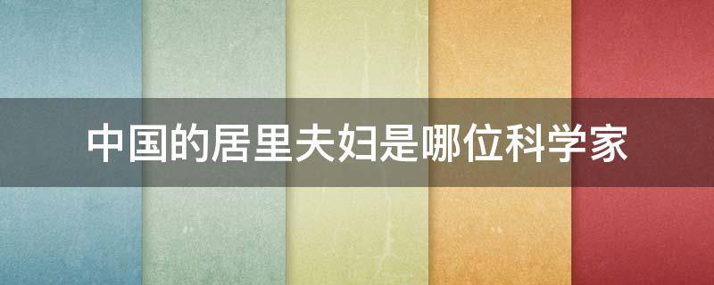 中国的居里夫妇是哪位科学家 被誉为中国的居里的科学家
