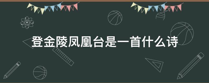 登金陵凤凰台是一首什么诗 登金陵凤凰台是一首什么诗歌