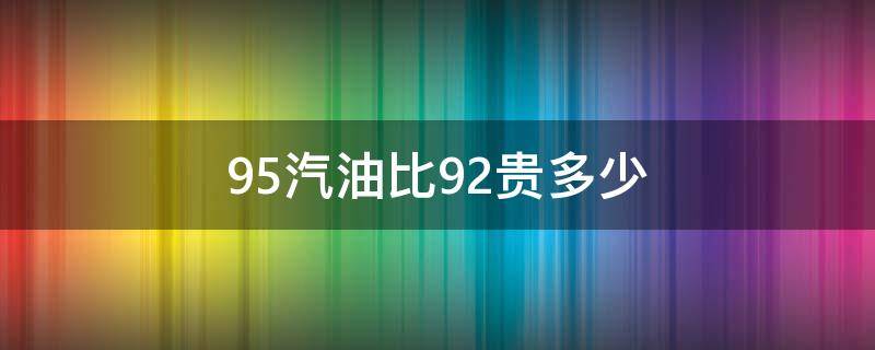 95汽油比92贵多少 95号汽油比92贵多少