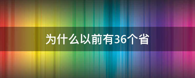 为什么以前有36个省 为什么以前有36个省市