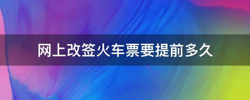 网上改签火车票要提前多久 网上改签火车票要提前多久才能改