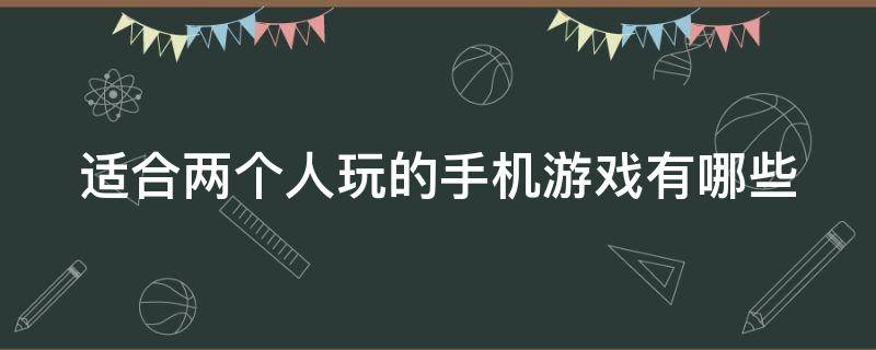 适合两个人玩的手机游戏有哪些 比较适合两个人玩的手机游戏