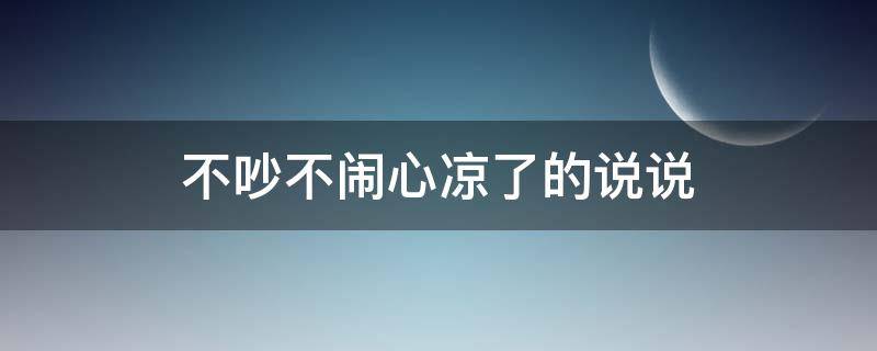 不吵不闹心凉了的说说（心凉的说说 不吵不闹心凉了的说说）