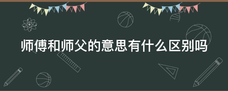 师傅和师父的意思有什么区别吗 师傅和师父的意思有什么区别吗?导师