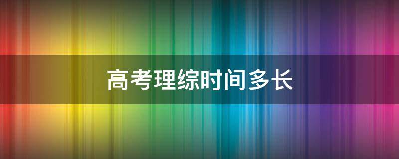 高考理综时间多长 高考理综多长时间全国卷