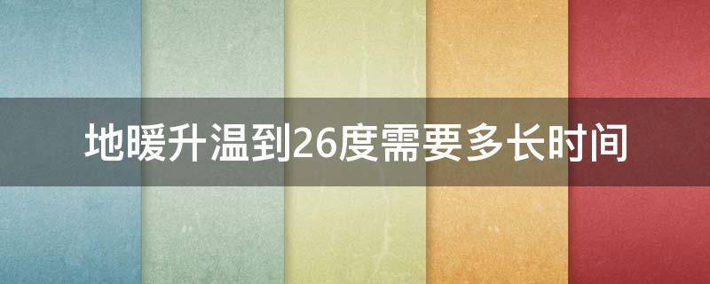 地暖升温到26度需要多长时间 地暖升温到26度需要多长时间完成