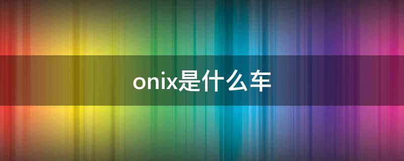 onix是什么车（ona是什么车）