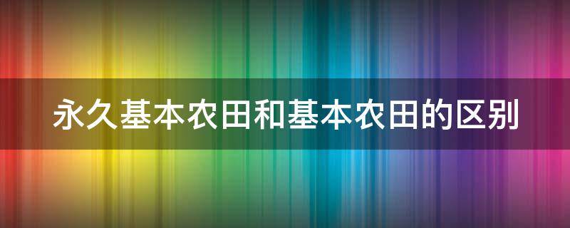 永久基本农田和基本农田的区别 永久农田与基本农田区别