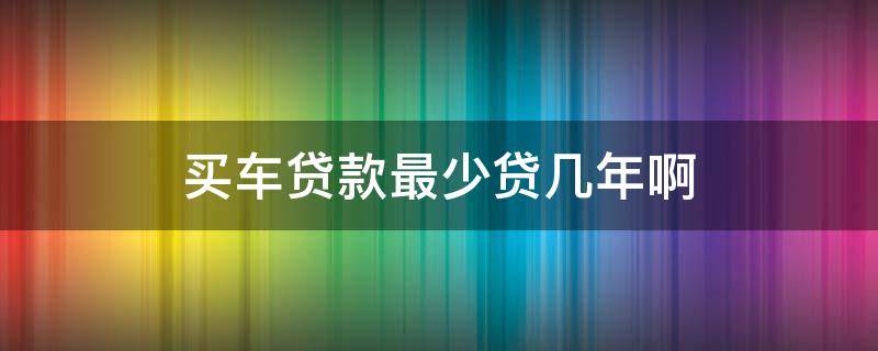 买车贷款最少贷几年啊 买车最少贷款几个月