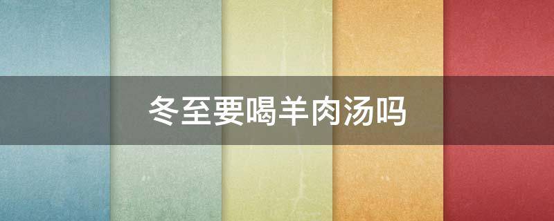 冬至要喝羊肉汤吗（冬至要喝羊肉汤吗为什么）