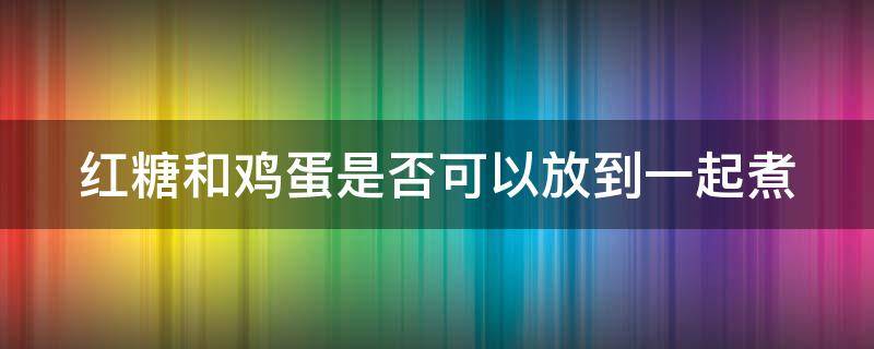 红糖和鸡蛋是否可以放到一起煮 红糖和鸡蛋是否可以放到一起煮粥