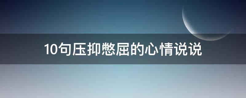 10句压抑憋屈的心情说说（10句压抑憋屈的心情说说短句）