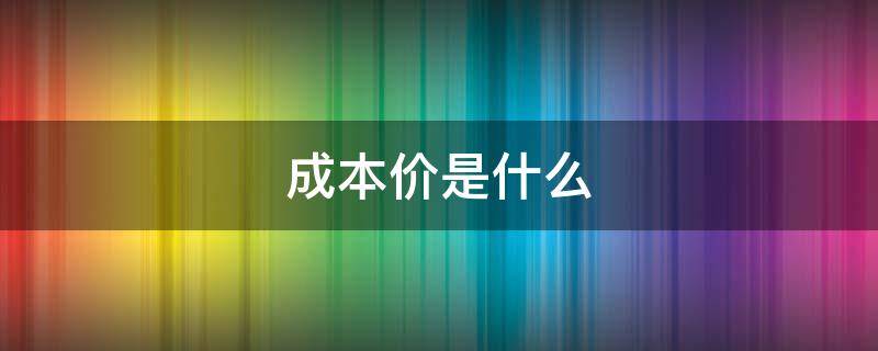 成本价是什么 成本价是什么意思?