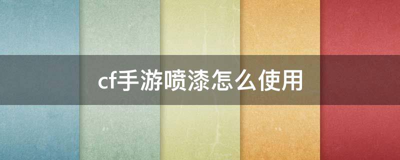 cf手游喷漆怎么使用（cf手游喷漆怎么使用方法）