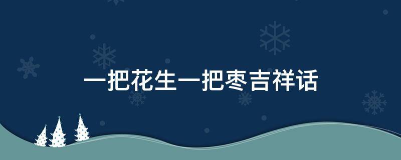 一把花生一把枣吉祥话 一斤花生二斤枣祝福语