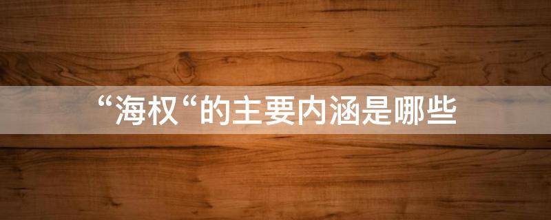 “海权“的主要内涵是哪些 海权的主要内涵是哪些1001无标题