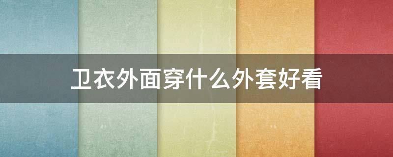 卫衣外面穿什么外套好看 连帽卫衣外面穿什么外套好看