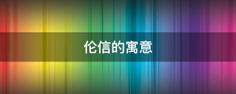 伦信的寓意 伦字的意义象征