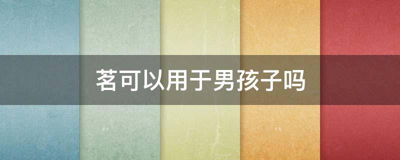 茗可以用于男孩子吗 茗用男孩名字可以吗