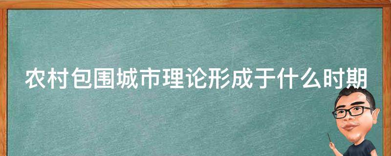 农村包围城市理论形成于什么时期 农村包围城市理论的主要内容包括(