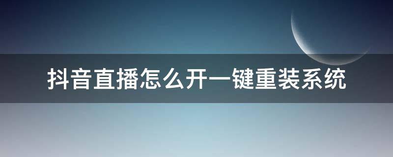 抖音直播怎么开一键重装系统 抖音直播怎么开一键重装系统功能