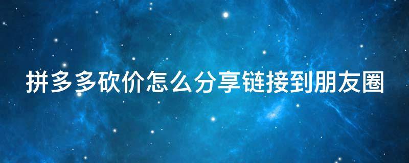 拼多多砍价怎么分享链接到朋友圈 拼多多砍价链接如何分享到朋友圈