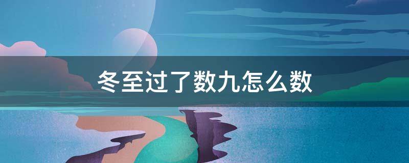 冬至过了数九怎么数（冬至后数九怎么数）