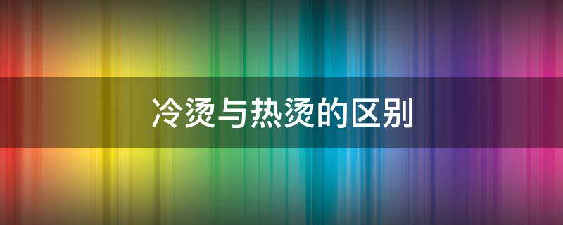 冷烫与热烫的区别 冷烫与热烫的区别及优劣