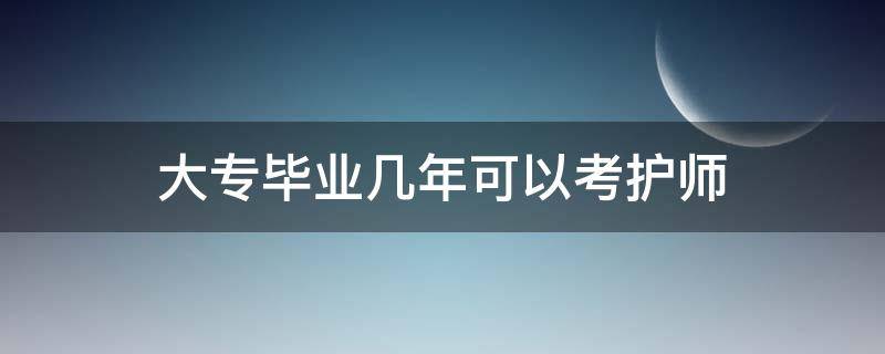 大专毕业几年可以考护师 大专毕业几年可以考护师?