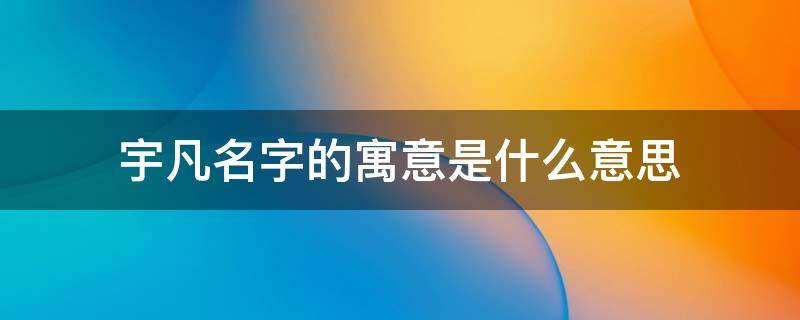 宇凡名字的寓意是什么意思 宇凡名字的寓意是什么意思呢