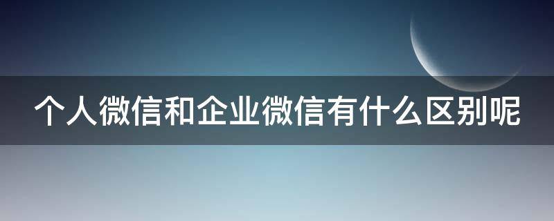 个人微信和企业微信有什么区别呢 个人微信和企业微信有什么区别呢