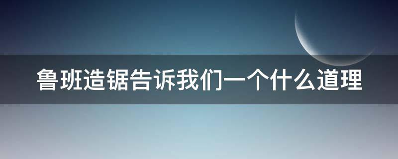 鲁班造锯告诉我们一个什么道理（鲁班造锯的道理）