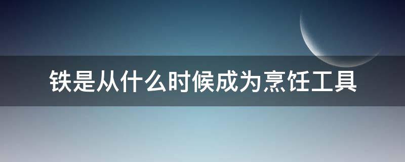 铁是从什么时候成为烹饪工具（铁工具的出现在什么时期）