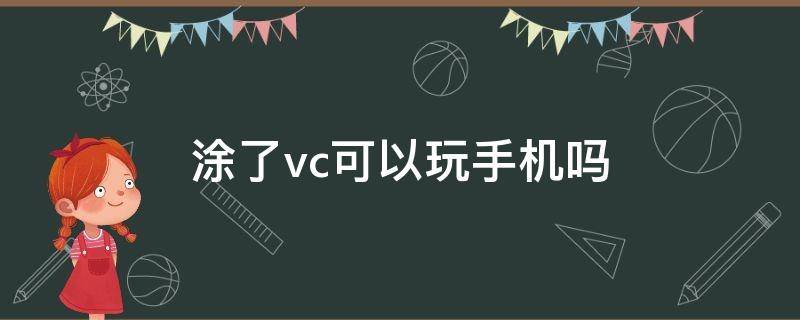 涂了vc可以玩手机吗（抹完vc精华还能玩手机么）