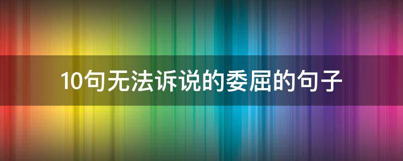 10句无法诉说的委屈的句子 无法诉说的委屈的长句