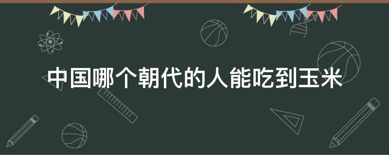 中国哪个朝代的人能吃到玉米（那个朝代有玉米）