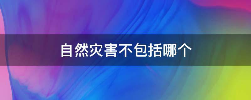 自然灾害不包括哪个 自然灾害不包括哪个方面