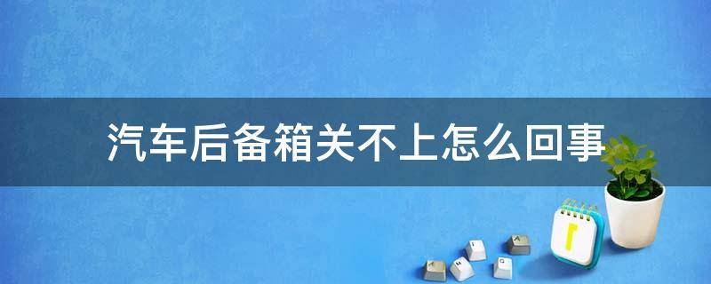 汽车后备箱关不上怎么回事（车辆后备箱关不上）