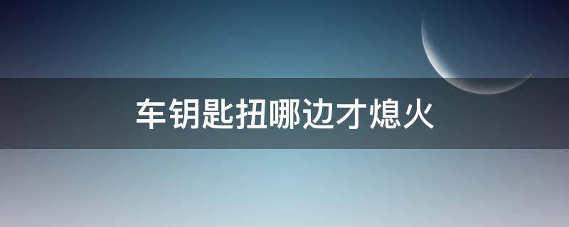 车钥匙扭哪边才熄火（车钥匙扭哪边才熄火呢）