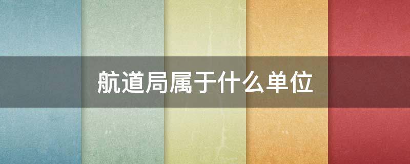 航道局属于什么单位（上海航道局属于什么单位）