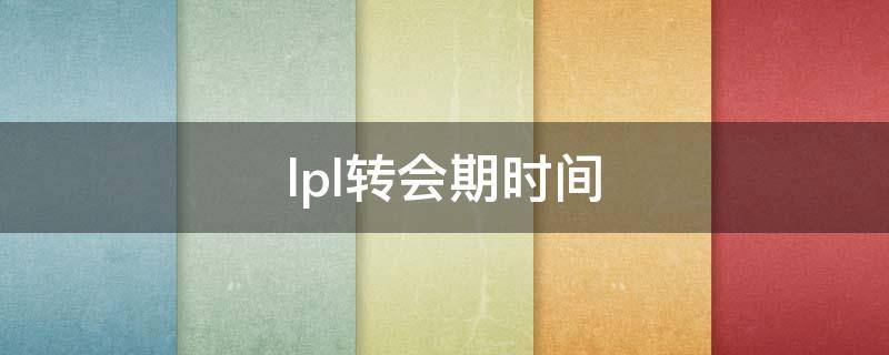 lpl转会期时间 lpl转会期时间2022