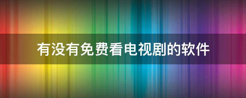 有没有免费看电视剧的软件 有没有免费的软件可以看电视剧