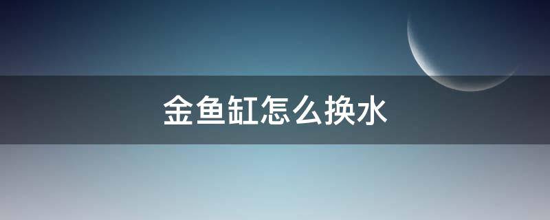 金鱼缸怎么换水（金鱼缸怎么换水视频）