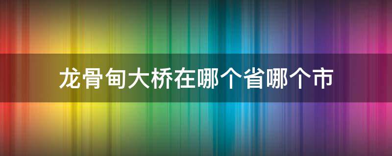 龙骨甸大桥在哪个省哪个市 龙骨甸大桥什么时候建的