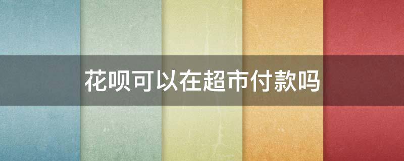 花呗可以在超市付款吗（花呗可以在超市付款吗安全吗）