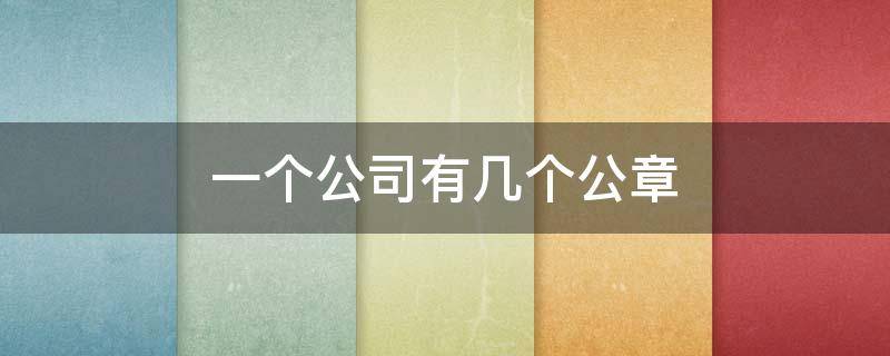 一个公司有几个公章（一个公司有几个公章怎么查）