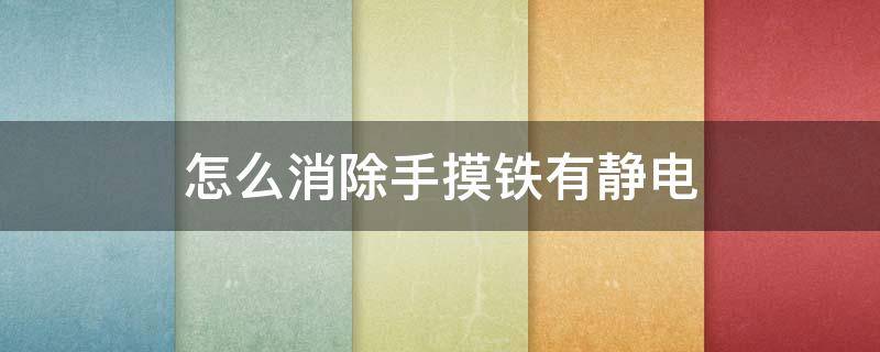 怎么消除手摸铁有静电（摸铁东西有静电怎么办）