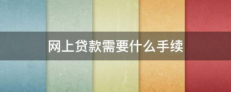网上贷款需要什么手续（网上贷款需要什么手续?）